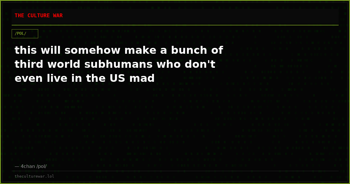 this will somehow make a bunch of third world subhumans who don't even live in the US mad