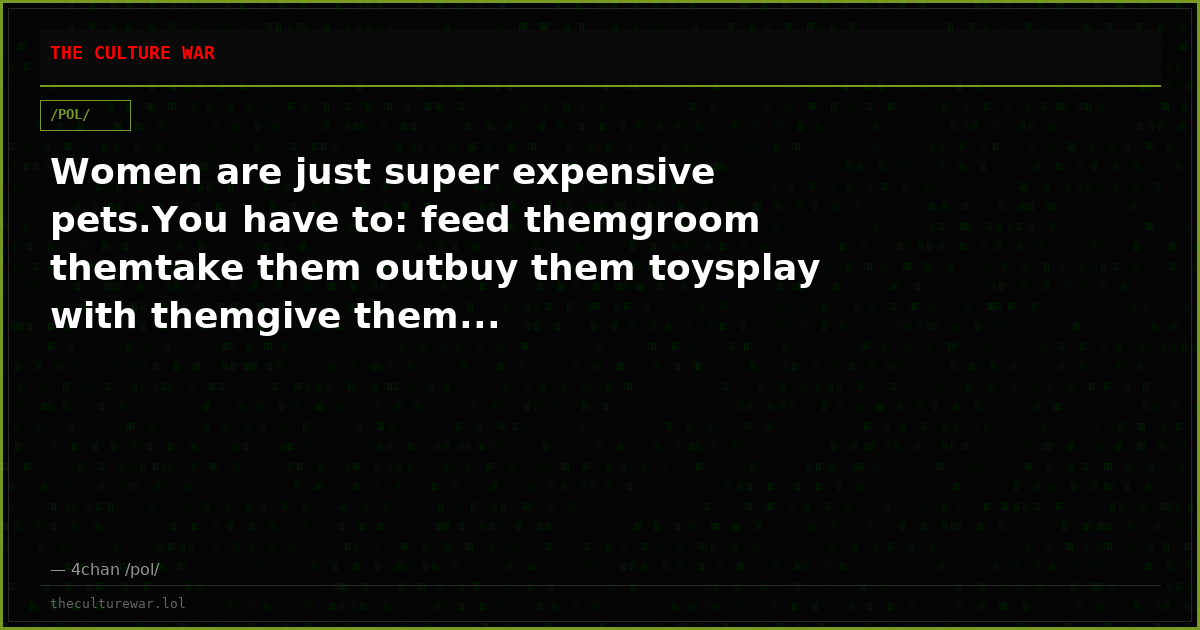 Women are just super expensive pets.You have to: feed themgroom themtake them outbuy them toysplay with themgive them...
