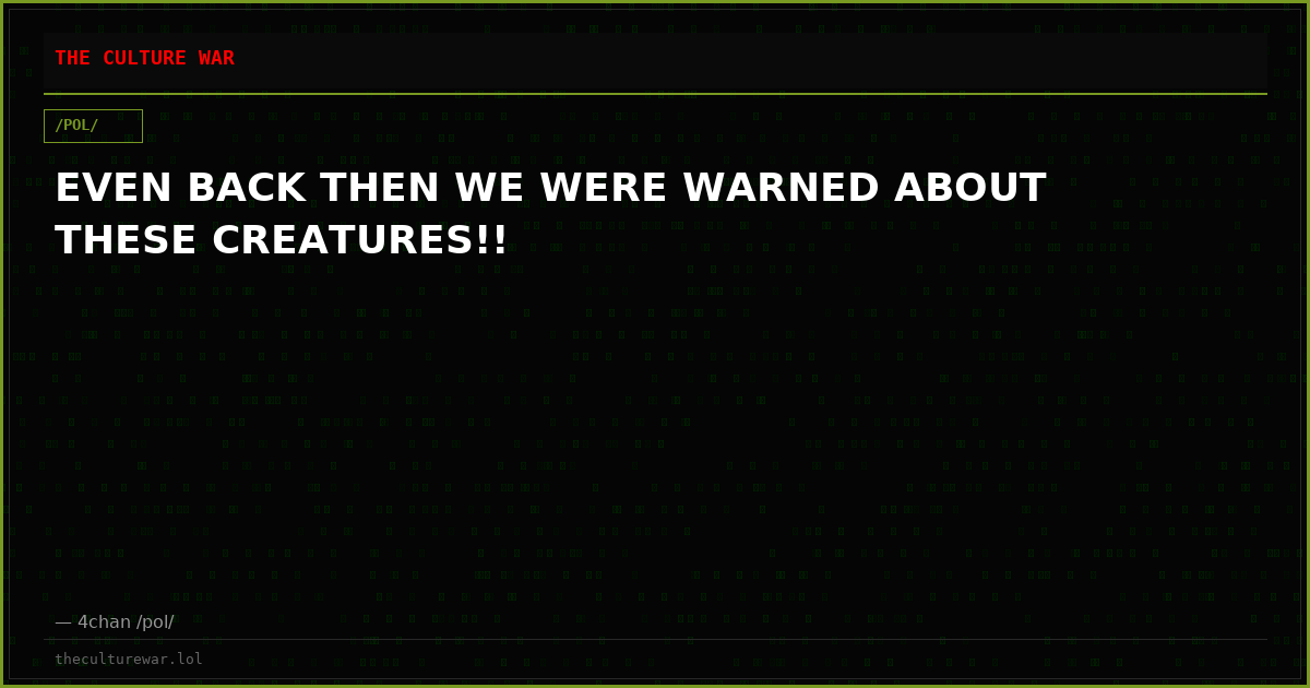 EVEN BACK THEN WE WERE WARNED ABOUT THESE CREATURES!!