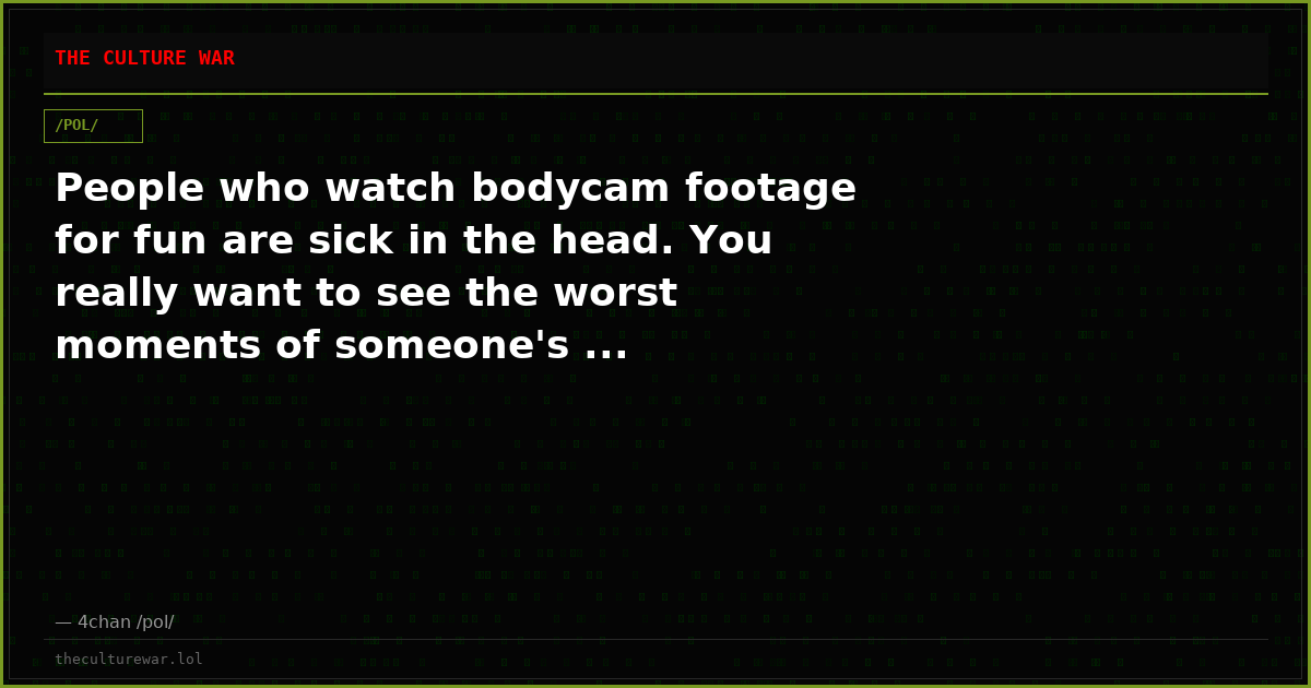 People who watch bodycam footage for fun are sick in the head. You really want to see the worst moments of someone's ...
