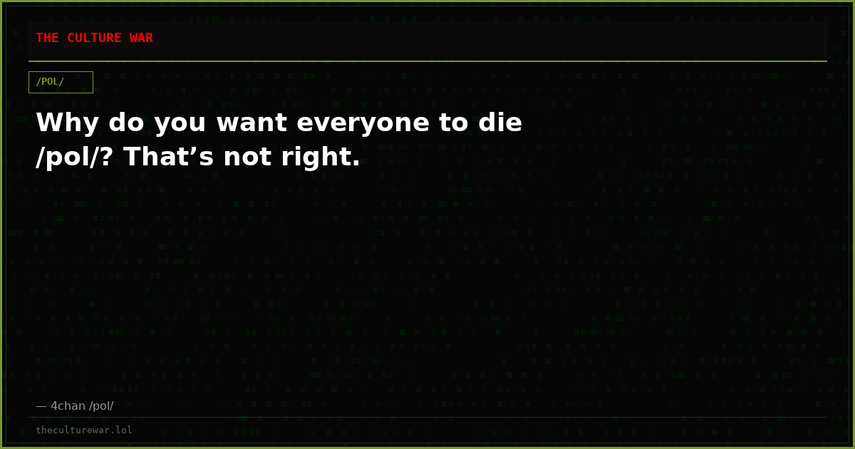 Why do you want everyone to die /pol/? That’s not right.
