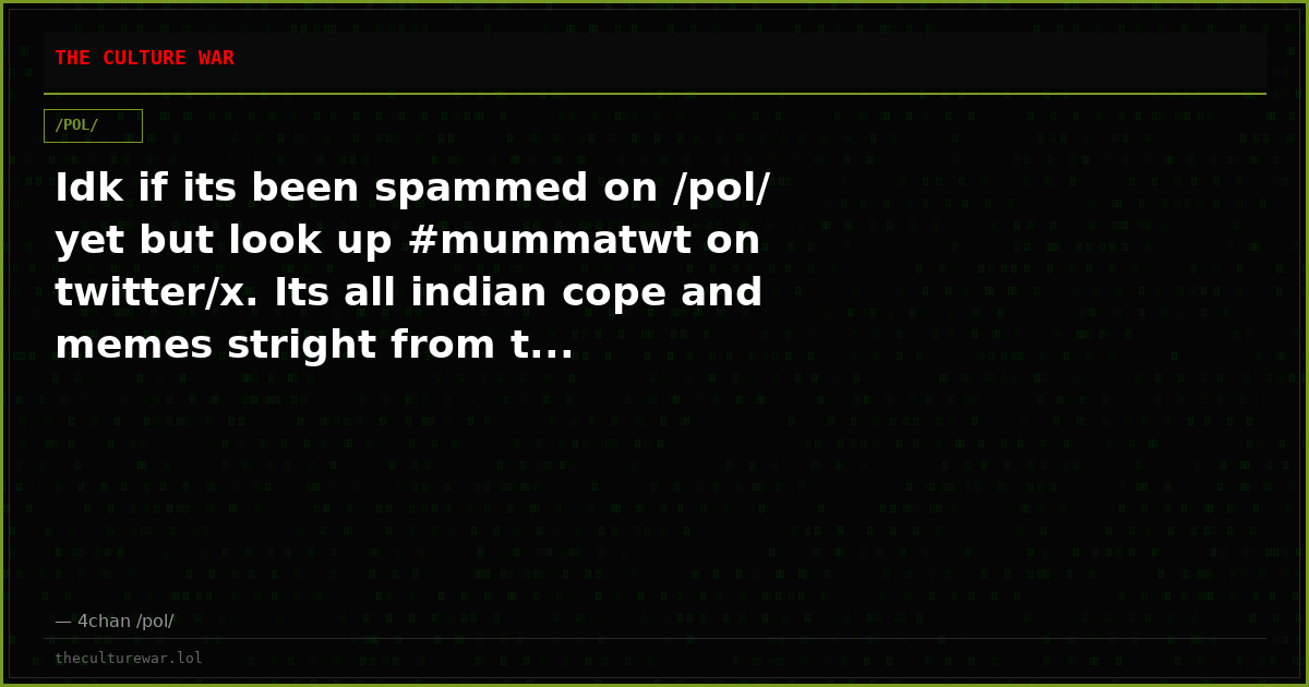 Idk if its been spammed on /pol/ yet but look up #mummatwt on twitter/x. Its all indian cope and memes stright from t...