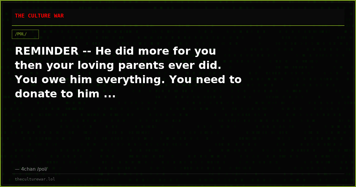 REMINDER -- He did more for you then your loving parents ever did. You owe him everything. You need to donate to him ...
