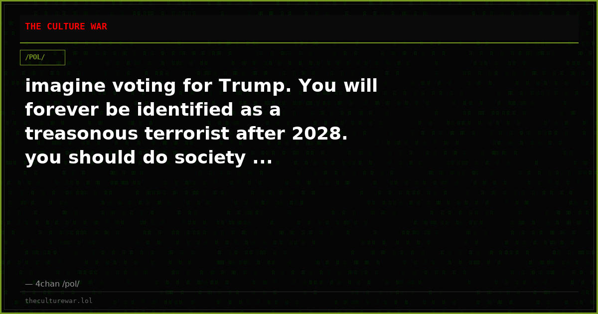 imagine voting for Trump. You will forever be identified as a treasonous terrorist after 2028. you should do society ...