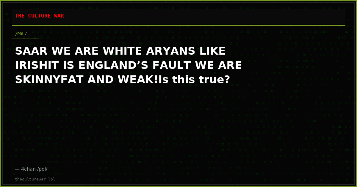 SAAR WE ARE WHITE ARYANS LIKE IRISHIT IS ENGLAND’S FAULT WE ARE SKINNYFAT AND WEAK!Is this true?