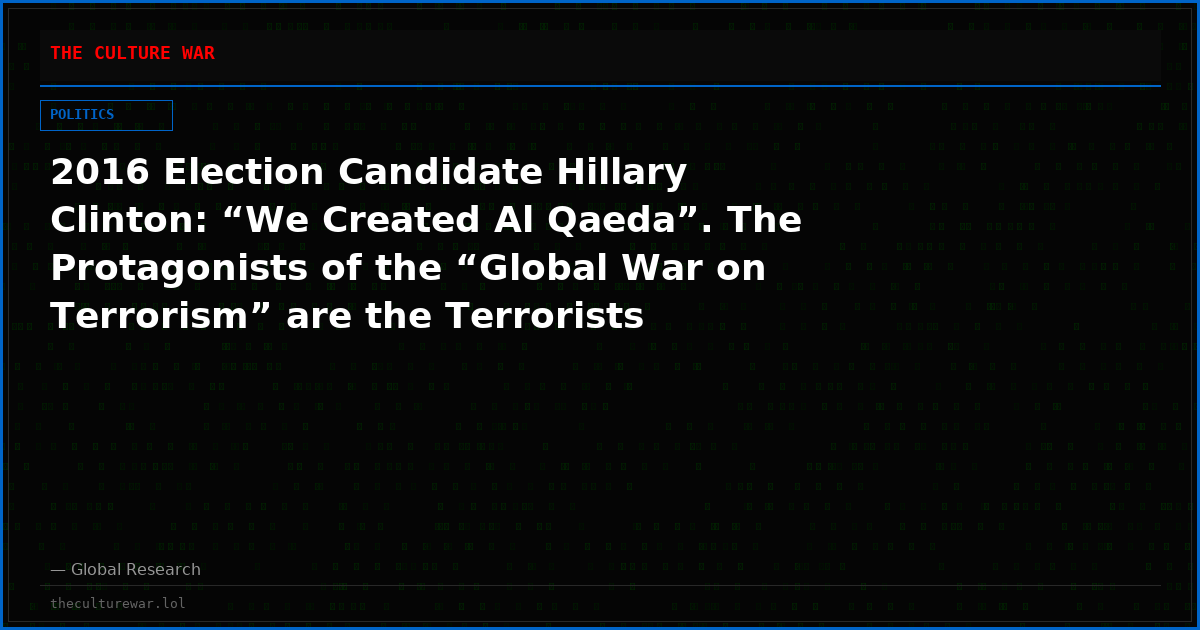 2016 Election Candidate Hillary Clinton: “We Created Al Qaeda”. The Protagonists of the “Global War on Terrorism” are the Terrorists