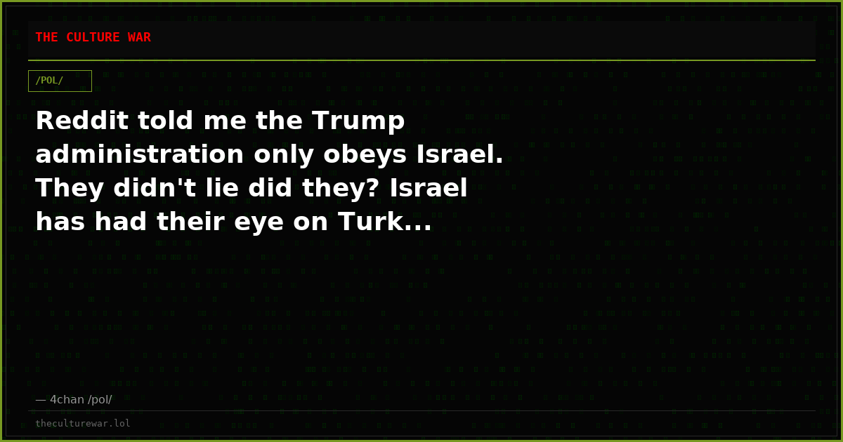 Reddit told me the Trump administration only obeys Israel. They didn't lie did they? Israel has had their eye on Turk...