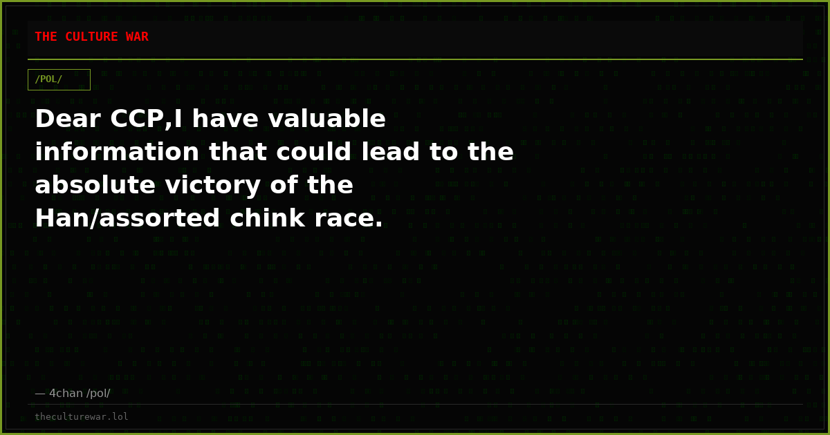 Dear CCP,I have valuable information that could lead to the absolute victory of the Han/assorted chink race. However,...