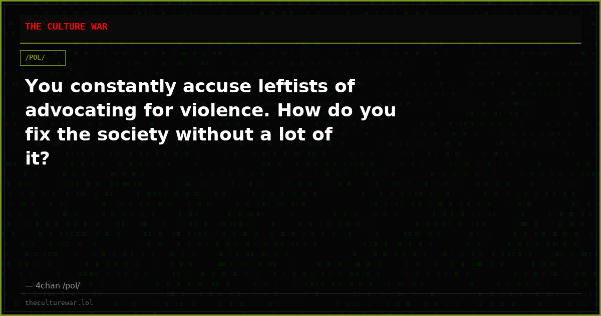 You constantly accuse leftists of advocating for violence. How do you fix the society without a lot of it?