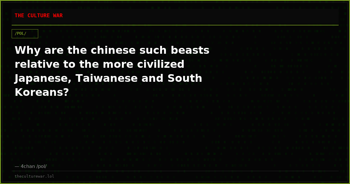 Why are the chinese such beasts relative to the more civilized Japanese, Taiwanese and South Koreans?