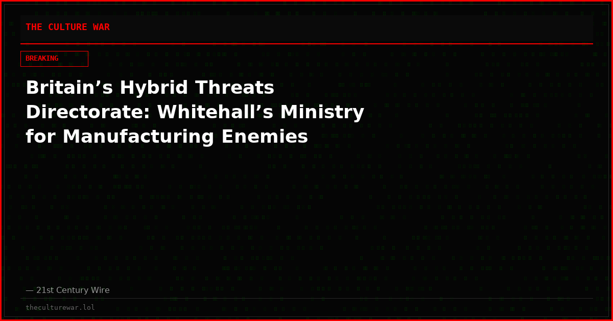 Britain’s Hybrid Threats Directorate: Whitehall’s Ministry for Manufacturing Enemies