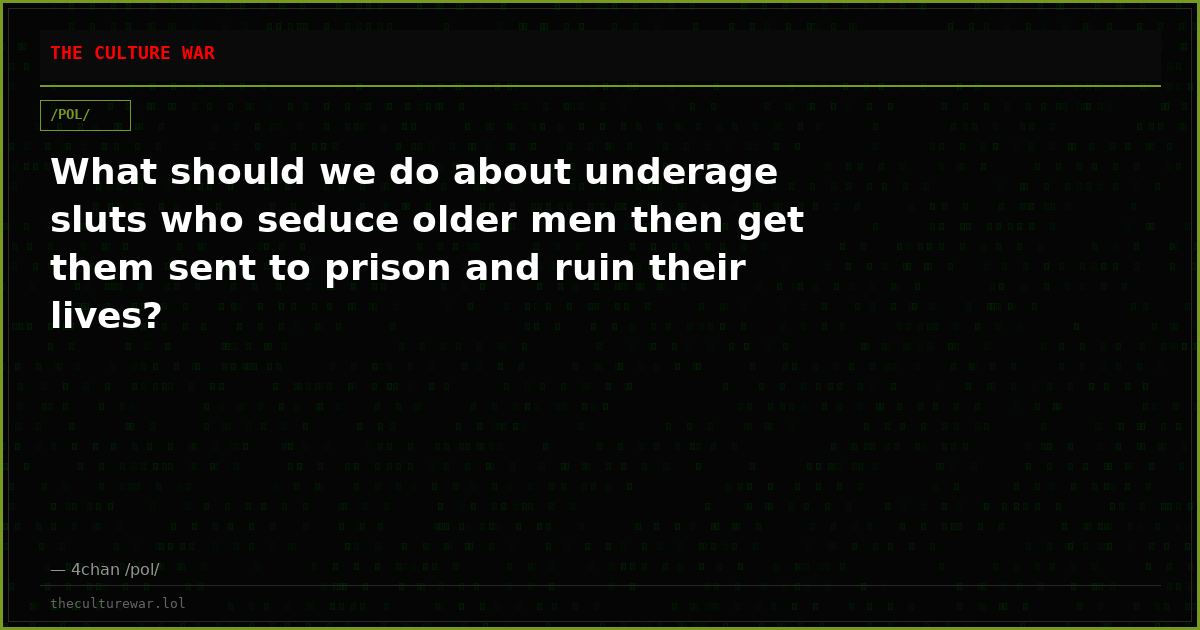 What should we do about underage sluts who seduce older men then get them sent to prison and ruin their lives?