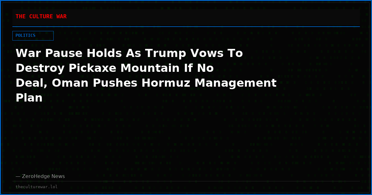 War Pause Holds As Trump Vows To Destroy Pickaxe Mountain If No Deal, Oman Pushes Hormuz Management Plan