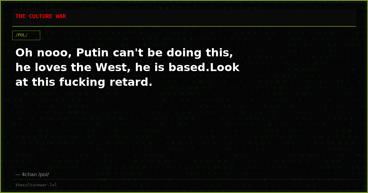 Oh nooo, Putin can't be doing this, he loves the West, he is based.Look at this fucking retard.