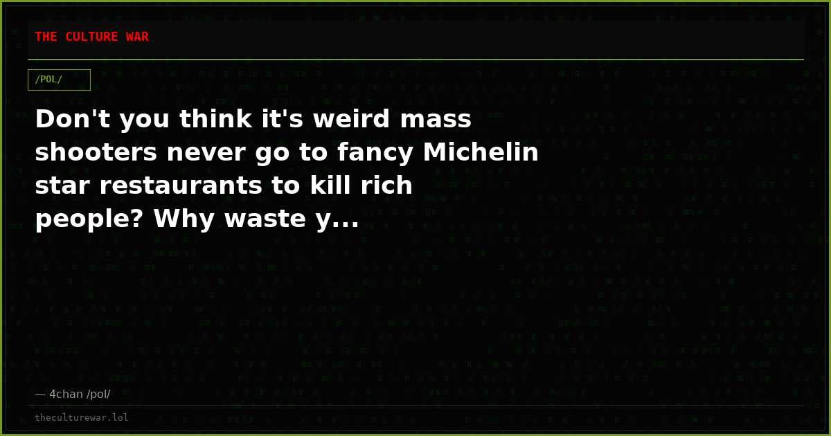 Don't you think it's weird mass shooters never go to fancy Michelin star restaurants to kill rich people? Why waste y...