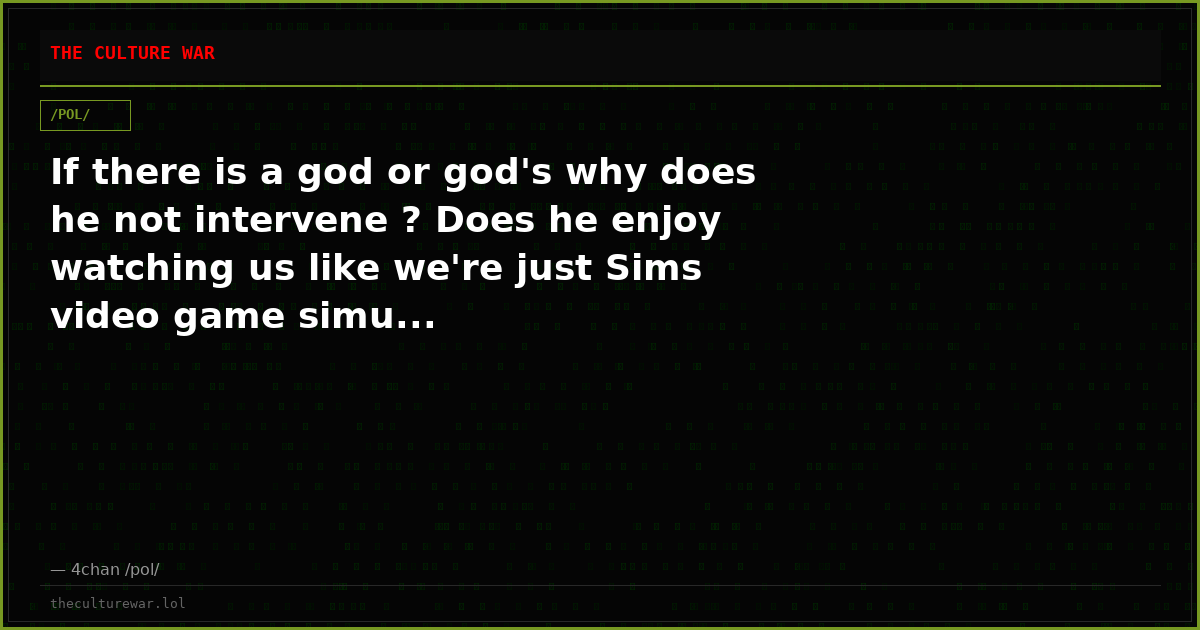 If there is a god or god's why does he not intervene ? Does he enjoy watching us like we're just Sims video game simu...