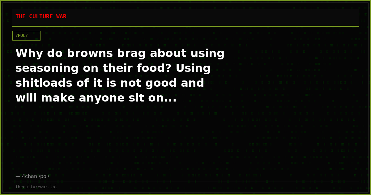 Why do browns brag about using seasoning on their food? Using shitloads of it is not good and will make anyone sit on...