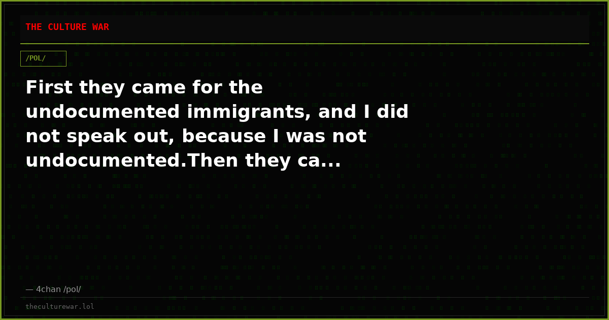 First they came for the undocumented immigrants, and I did not speak out, because I was not undocumented.Then they ca...