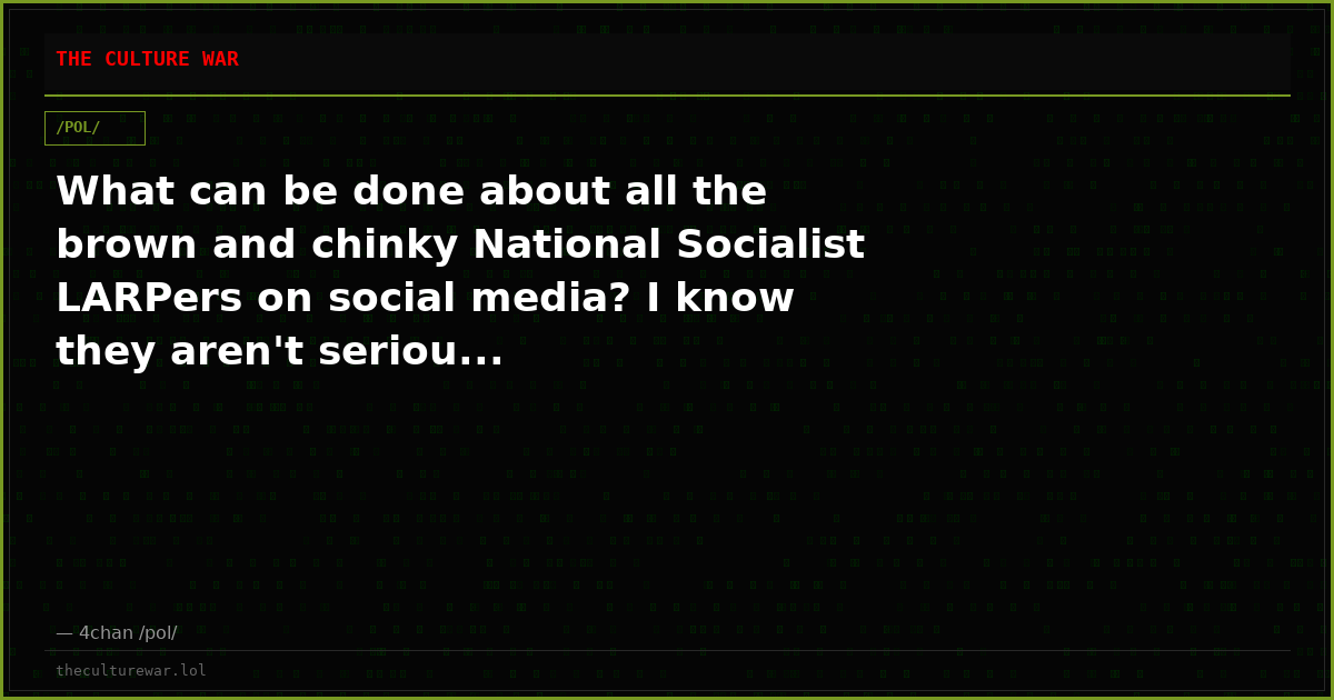 What can be done about all the brown and chinky National Socialist LARPers on social media? I know they aren't seriou...