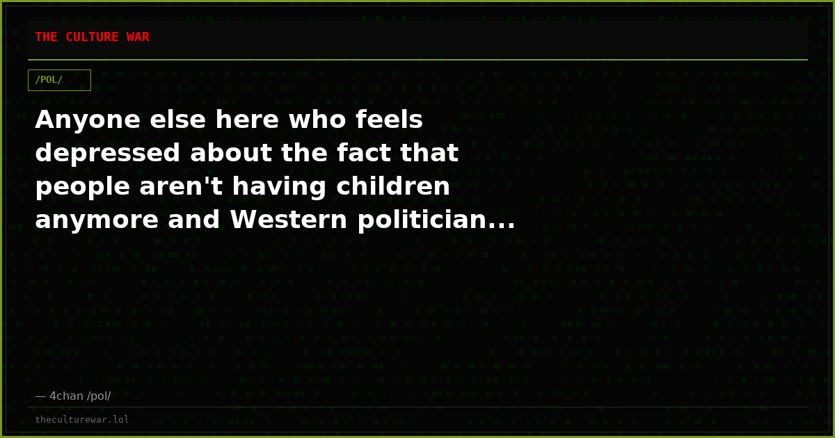 Anyone else here who feels depressed about the fact that people aren't having children anymore and Western politician...