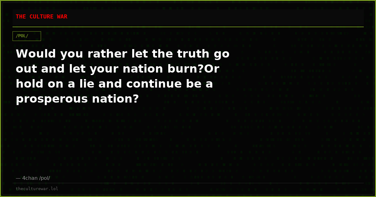 Would you rather let the truth go out and let your nation burn?Or hold on a lie and continue be a prosperous nation?
