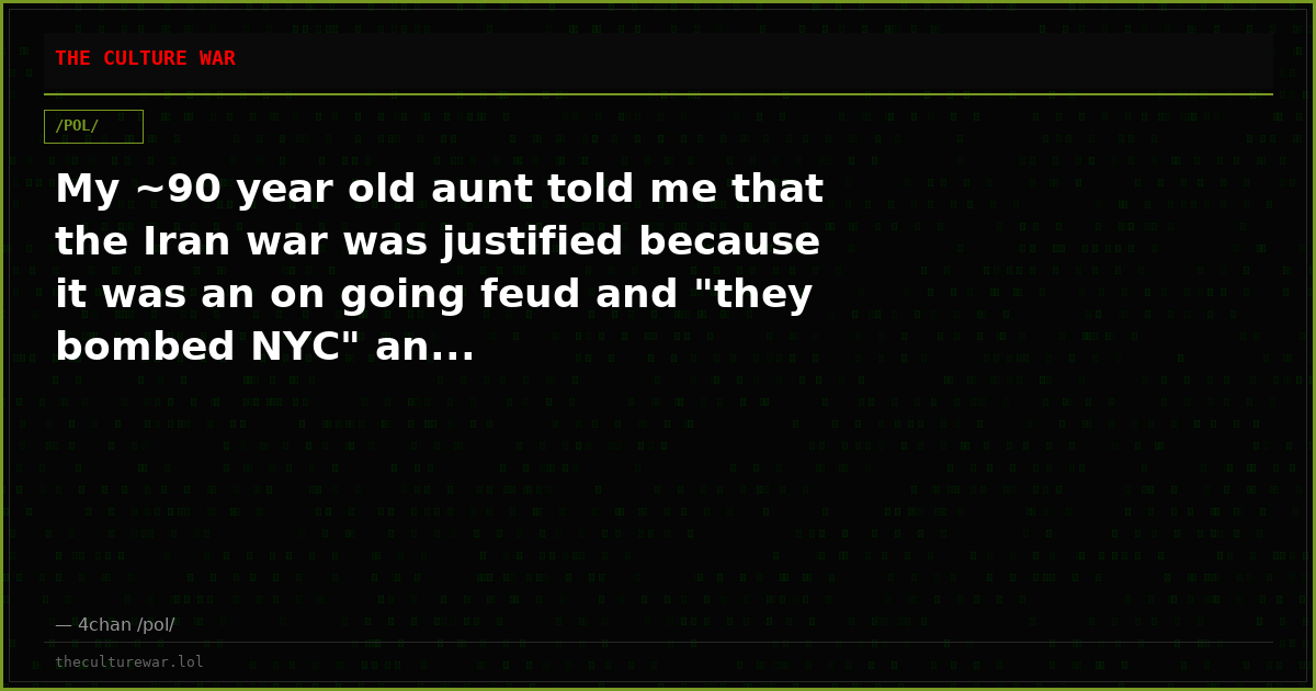 My ~90 year old aunt told me that the Iran war was justified because it was an on going feud and "they bombed NYC" an...