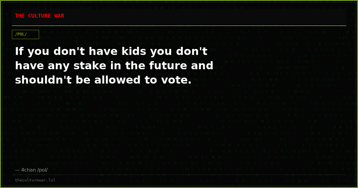If you don't have kids you don't have any stake in the future and shouldn't be allowed to vote.