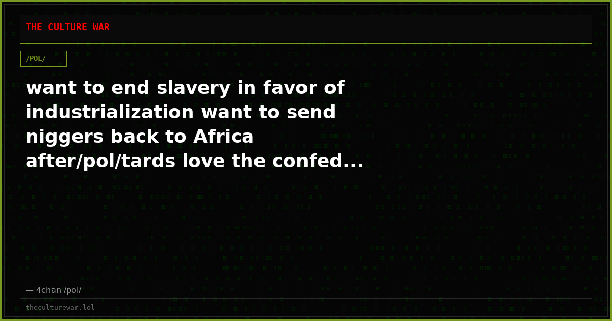 want to end slavery in favor of industrialization want to send niggers back to Africa after/pol/tards love the confed...