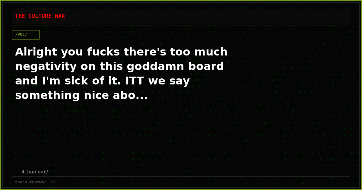 Alright you fucks there's too much negativity on this goddamn board and I'm sick of it. ITT we say something nice abo...