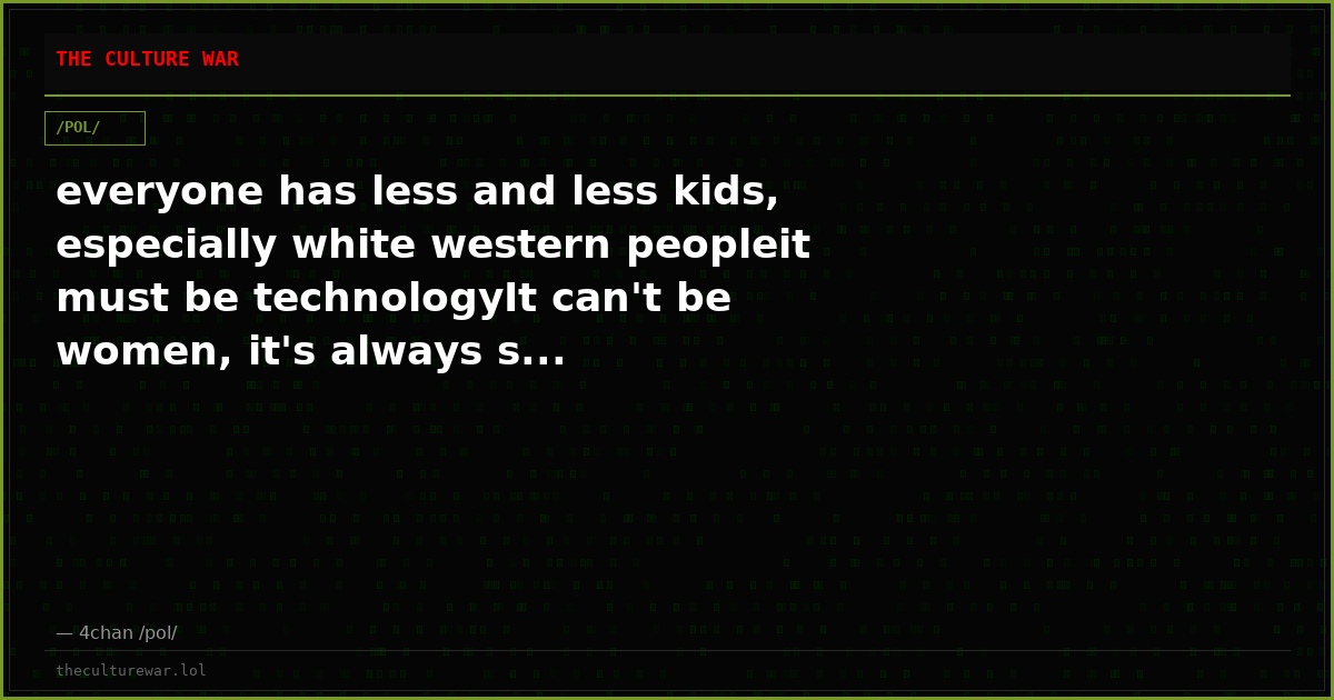 everyone has less and less kids, especially white western peopleit must be technologyIt can't be women, it's always s...