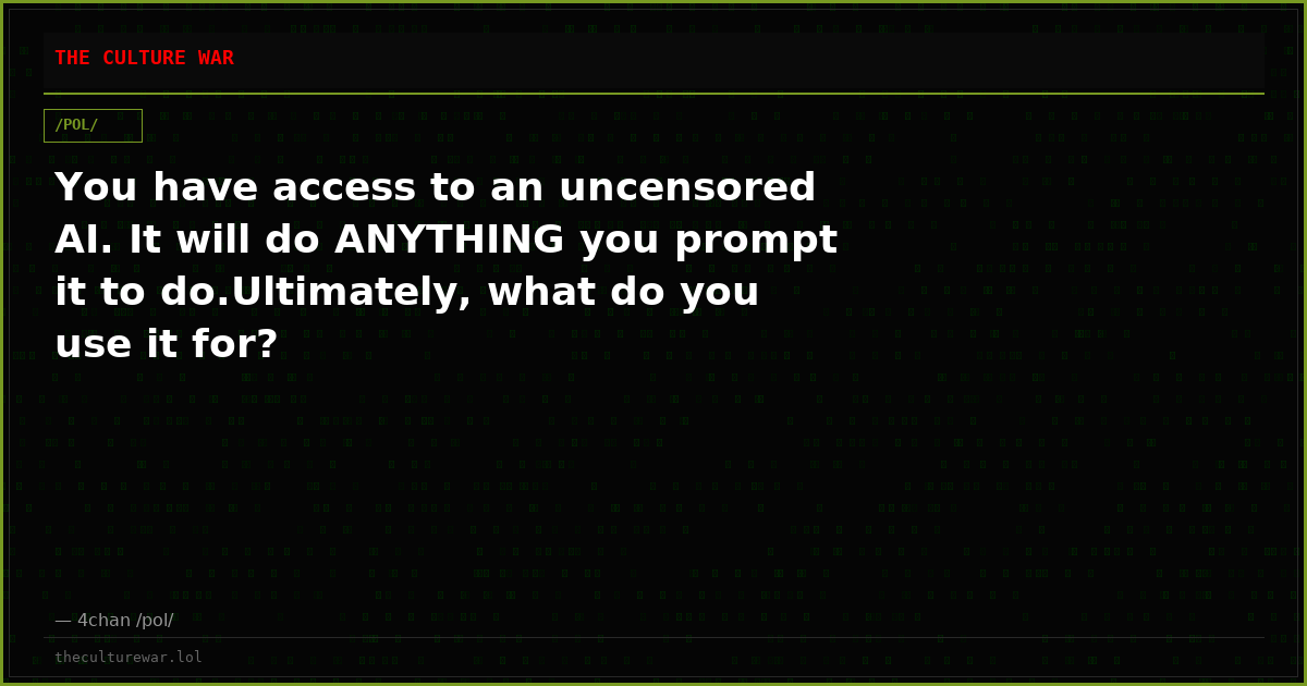 You have access to an uncensored AI. It will do ANYTHING you prompt it to do.Ultimately, what do you use it for?
