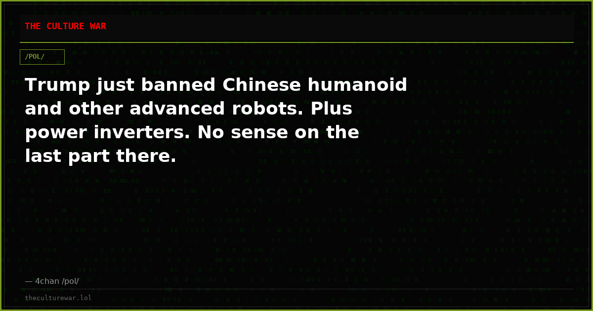 Trump just banned Chinese humanoid and other advanced robots. Plus power inverters. No sense on the last part there.