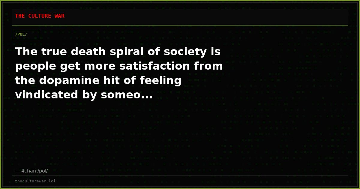 The true death spiral of society is people get more satisfaction from the dopamine hit of feeling vindicated by someo...