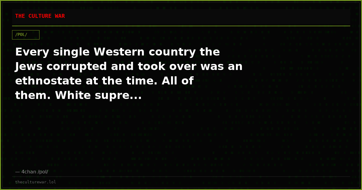Every single Western country the Jews corrupted and took over was an ethnostate at the time. All of them. White supre...