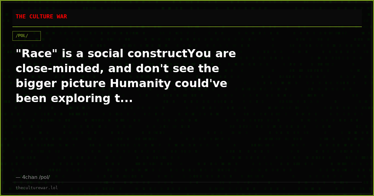 "Race" is a social constructYou are close-minded, and don't see the bigger picture Humanity could've been exploring t...