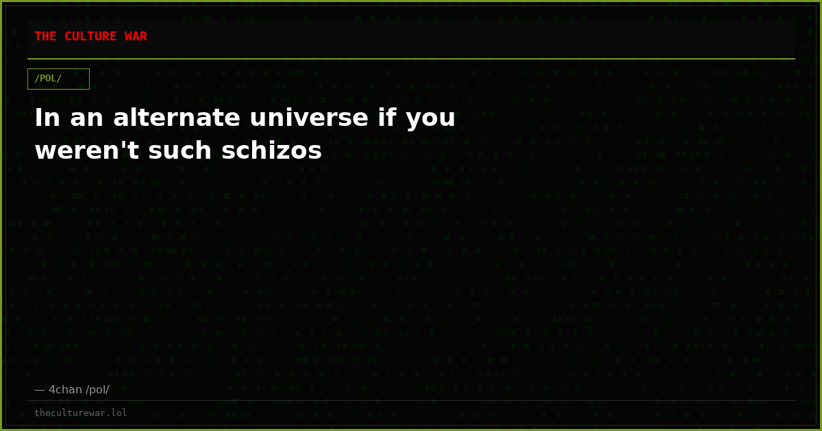 In an alternate universe if you weren't such schizos