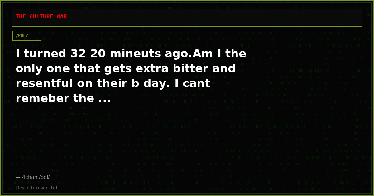 I turned 32 20 mineuts ago.Am I the only one that gets extra bitter and resentful on their b day. I cant remeber the ...