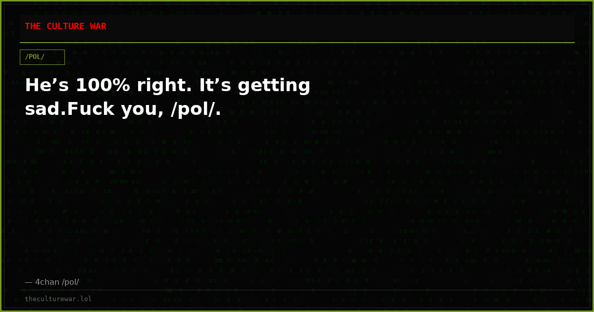 He’s 100% right. It’s getting sad.Fuck you, /pol/.