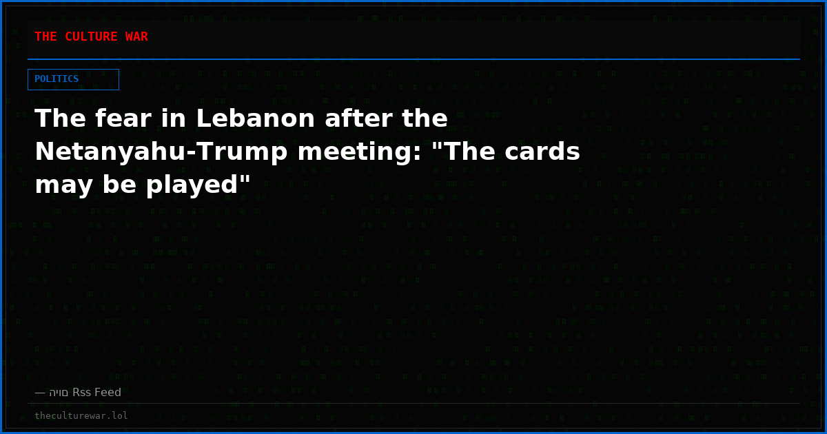 The fear in Lebanon after the Netanyahu-Trump meeting: "The cards may be played"