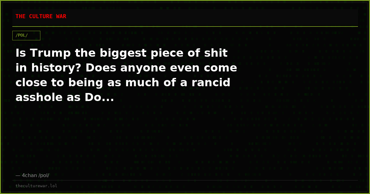 Is Trump the biggest piece of shit in history? Does anyone even come close to being as much of a rancid asshole as Do...
