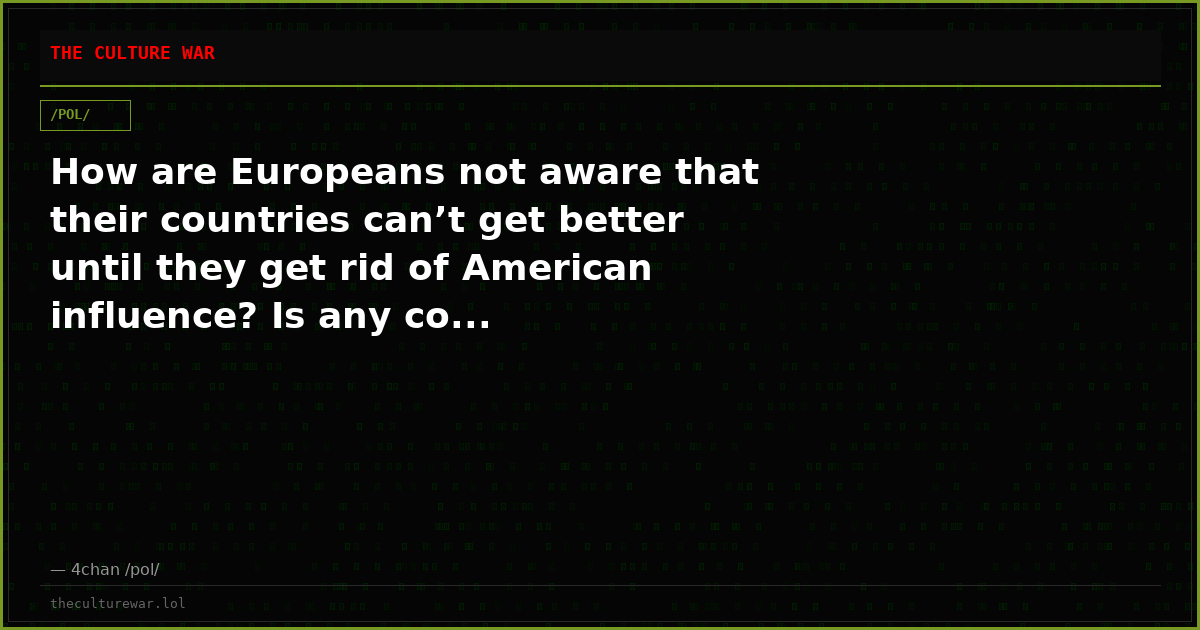 How are Europeans not aware that their countries can’t get better until they get rid of American influence? Is any co...