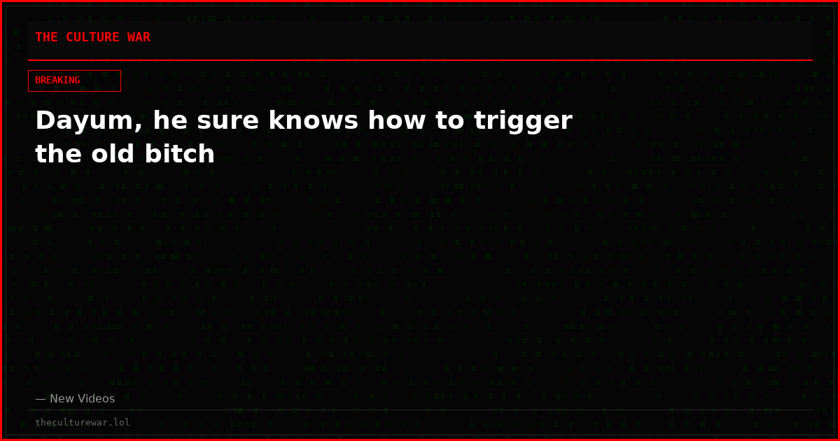 Dayum, he sure knows how to trigger the old bitch