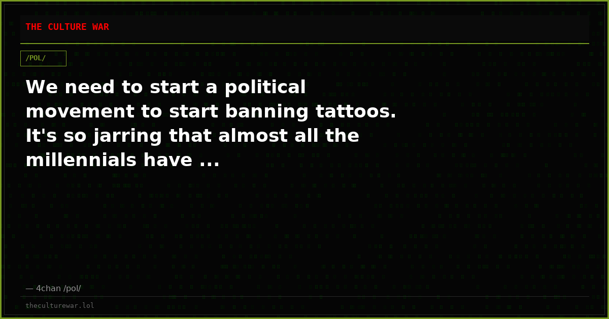 We need to start a political movement to start banning tattoos. It's so jarring that almost all the millennials have ...