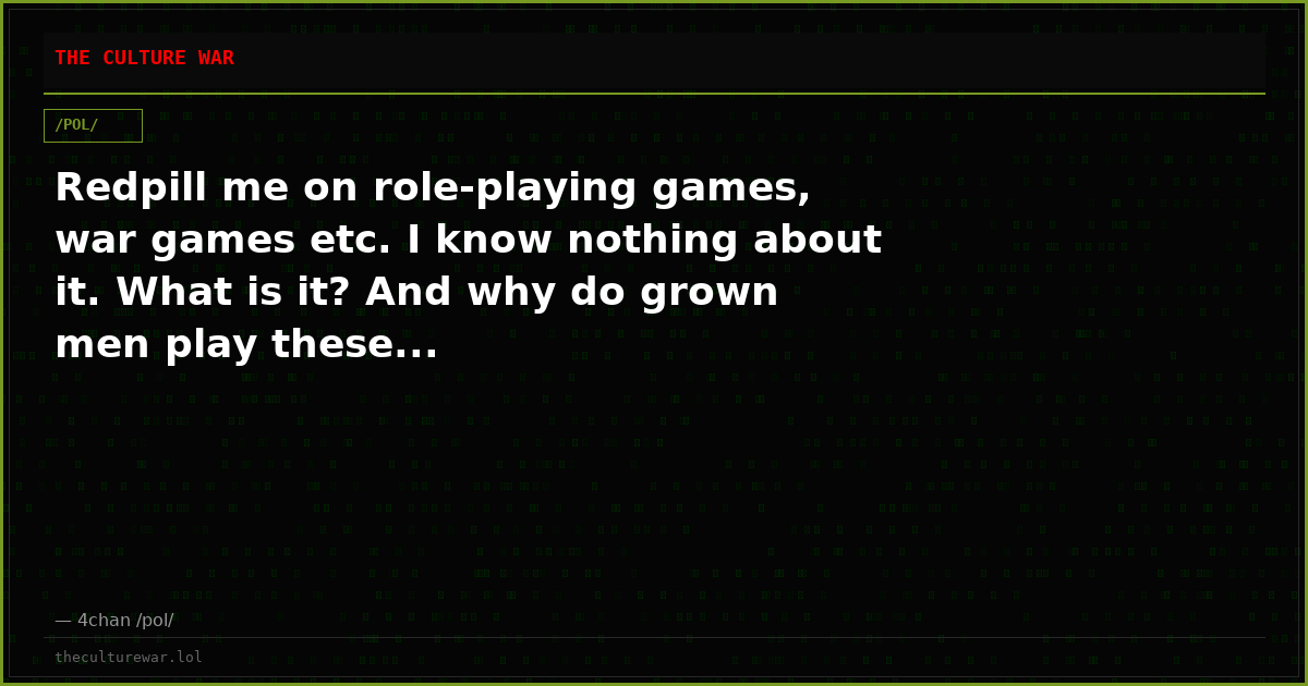 Redpill me on role-playing games, war games etc. I know nothing about it. What is it? And why do grown men play these...