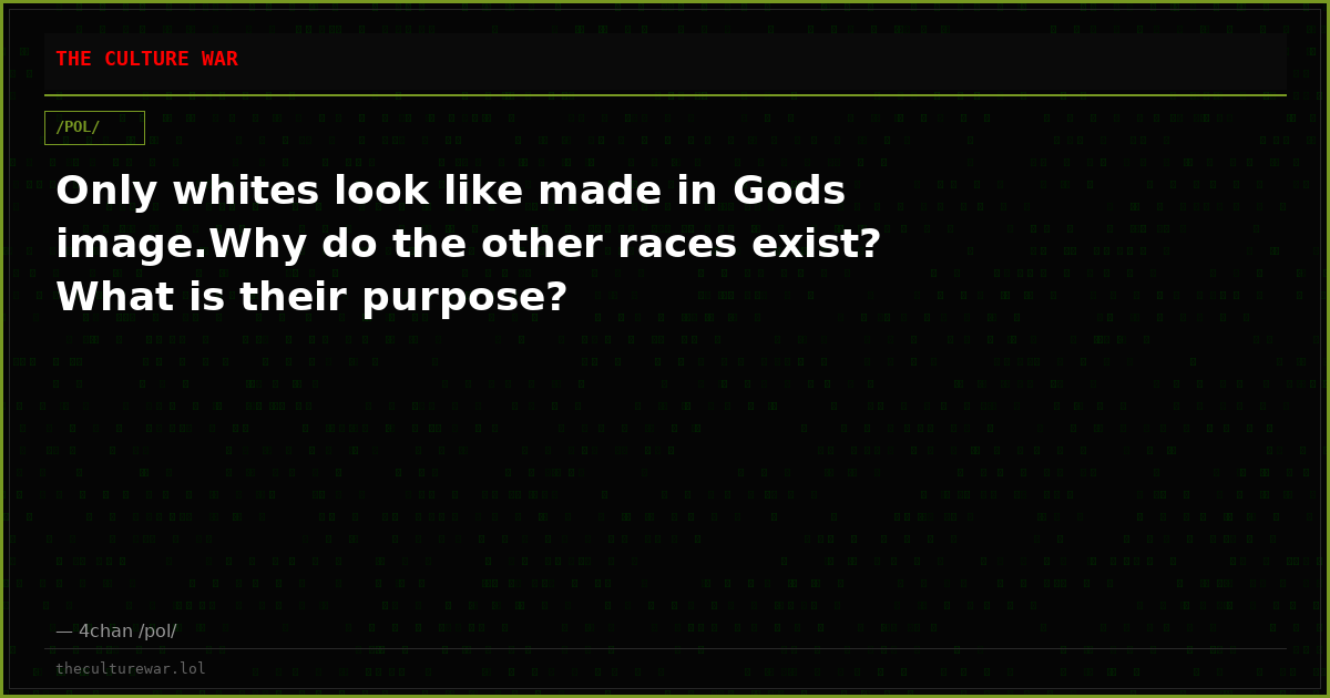 Only whites look like made in Gods image.Why do the other races exist? What is their purpose?