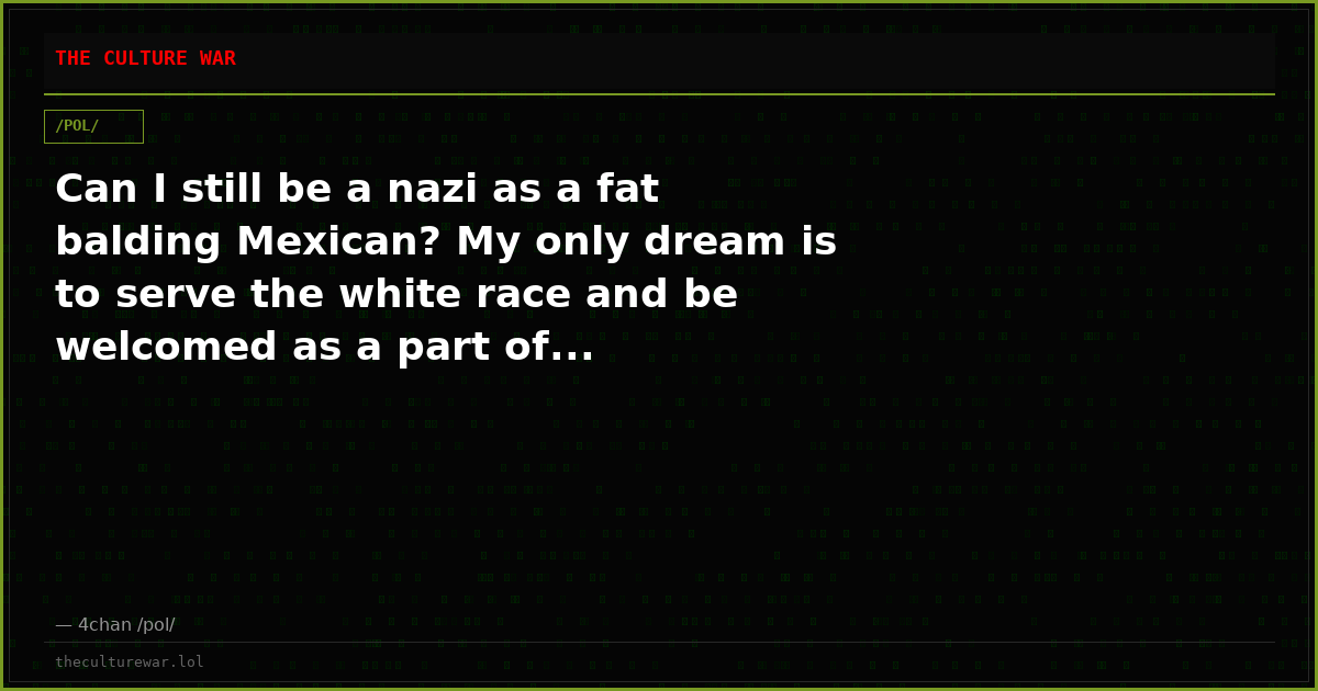 Can I still be a nazi as a fat balding Mexican? My only dream is to serve the white race and be welcomed as a part of...