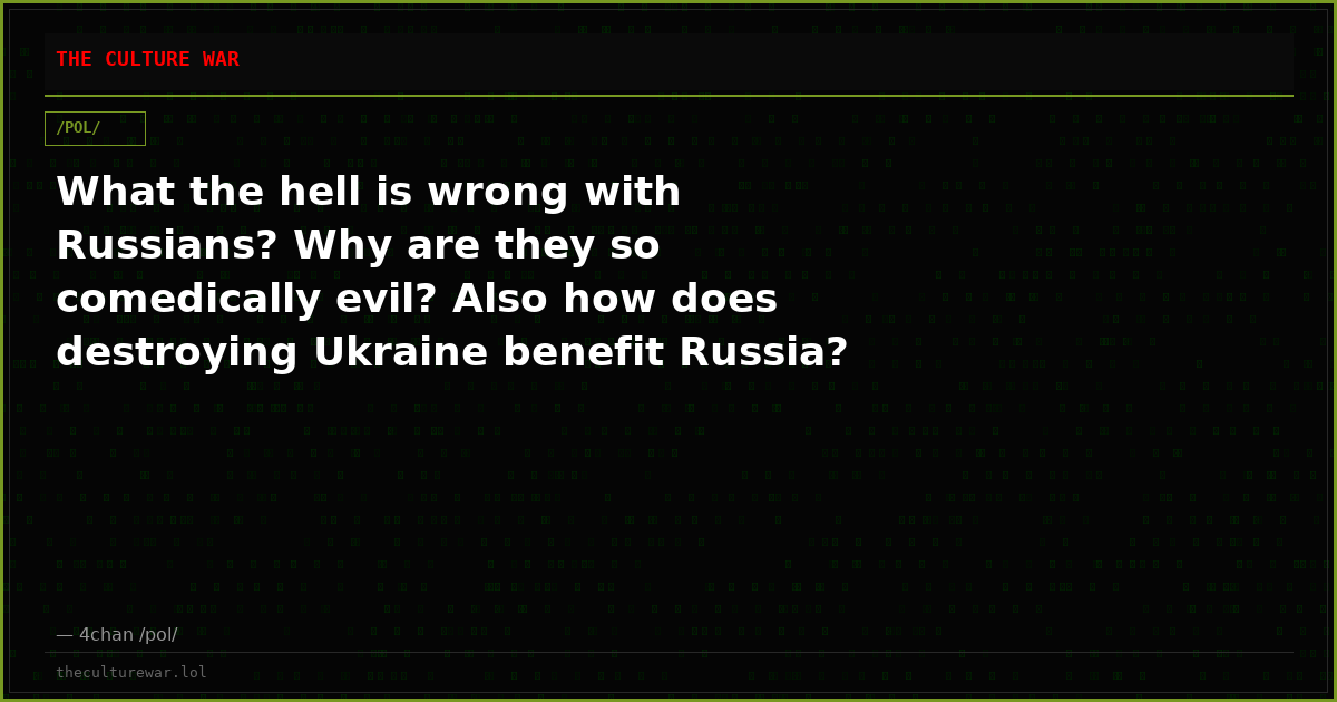 What the hell is wrong with Russians? Why are they so comedically evil? Also how does destroying Ukraine benefit Russia?