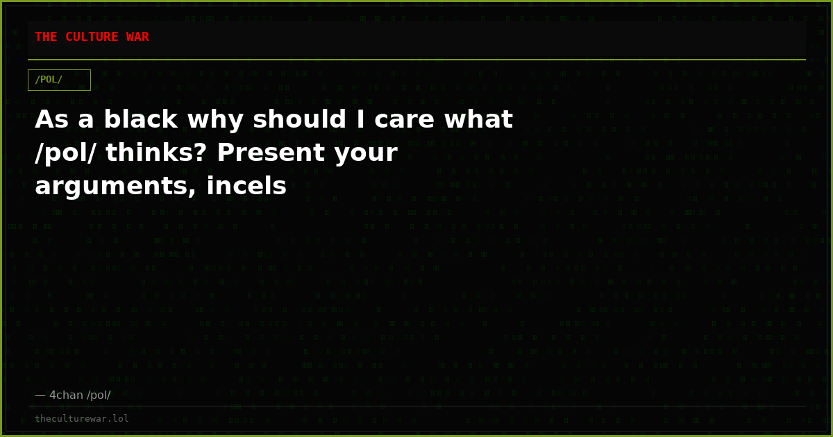 As a black why should I care what /pol/ thinks? Present your arguments, incels