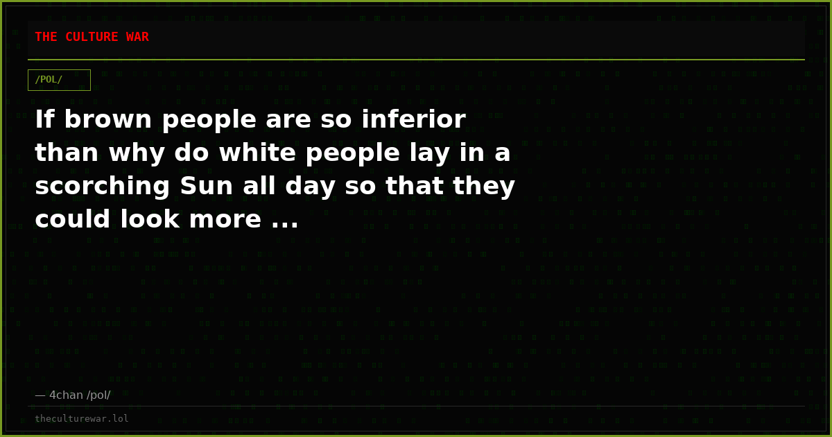 If brown people are so inferior than why do white people lay in a scorching Sun all day so that they could look more ...
