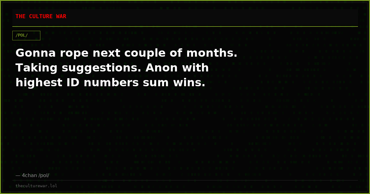 Gonna rope next couple of months. Taking suggestions. Anon with highest ID numbers sum wins.